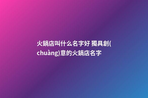 火鍋店叫什么名字好 獨具創(chuàng)意的火鍋店名字-第1張-店鋪起名-玄機派